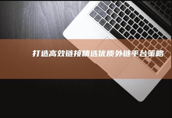 打造高效链接：精选优质外链平台策略