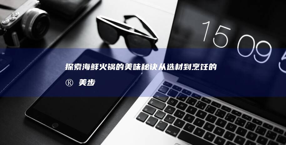 探索海鲜火锅的美味秘诀：从选材到烹饪的完美步骤